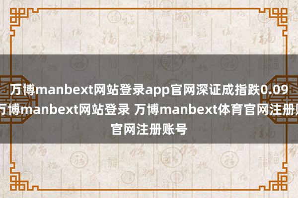 万博manbext网站登录app官网深证成指跌0.09%-万博manbext网站登录 万博manbext体育官网注册账号