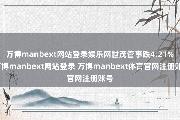万博manbext网站登录娱乐网世茂管事跌4.21%-万博manbext网站登录 万博manbext体育官网注册账号