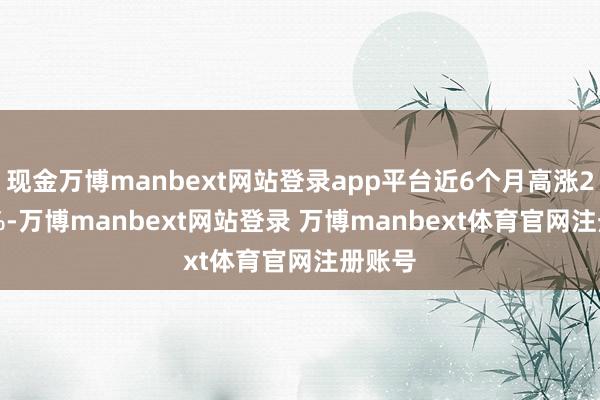 现金万博manbext网站登录app平台近6个月高涨29.99%-万博manbext网站登录 万博manbext体育官网注册账号