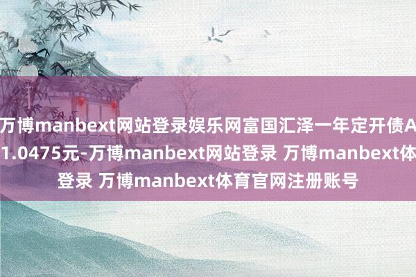 万博manbext网站登录娱乐网富国汇泽一年定开债A最新单元净值为1.0475元-万博manbext网站登录 万博manbext体育官网注册账号