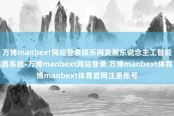 万博manbext网站登录娱乐网发展东说念主工智能等将来搏斗兵器系统-万博manbext网站登录 万博manbext体育官网注册账号