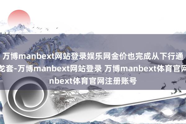 万博manbext网站登录娱乐网金价也完成从下行通谈的朝上龙套-万博manbext网站登录 万博manbext体育官网注册账号