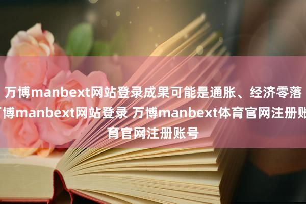 万博manbext网站登录成果可能是通胀、经济零落-万博manbext网站登录 万博manbext体育官网注册账号