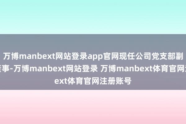 万博manbext网站登录app官网现任公司党支部副布告、董事-万博manbext网站登录 万博manbext体育官网注册账号