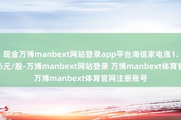 现金万博manbext网站登录app平台海信家电涨1.75%至30.16元/股-万博manbext网站登录 万博manbext体育官网注册账号