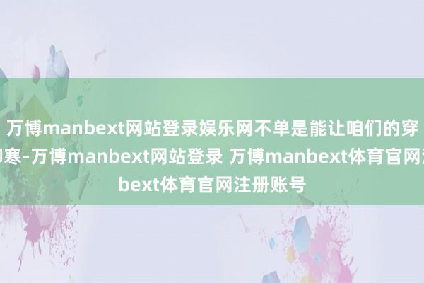 万博manbext网站登录娱乐网不单是能让咱们的穿搭愈加御寒-万博manbext网站登录 万博manbext体育官网注册账号