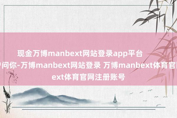 现金万博manbext网站登录app平台        比如说客户问你-万博manbext网站登录 万博manbext体育官网注册账号