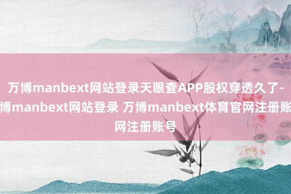万博manbext网站登录天眼查APP股权穿透久了-万博manbext网站登录 万博manbext体育官网注册账号