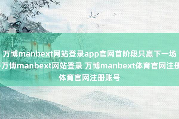 万博manbext网站登录app官网首阶段只赢下一场比赛-万博manbext网站登录 万博manbext体育官网注册账号