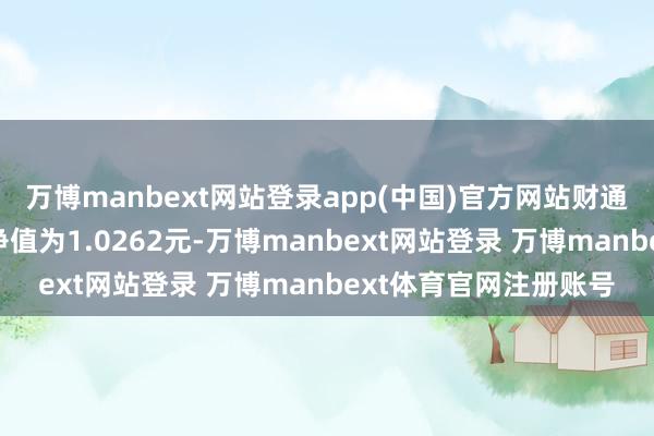 万博manbext网站登录app(中国)官方网站财通纯债债券A最新单元净值为1.0262元-万博manbext网站登录 万博manbext体育官网注册账号