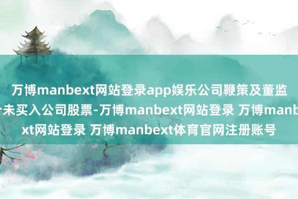万博manbext网站登录app娱乐公司鞭策及董监高在股价相配波动时分未买入公司股票-万博manbext网站登录 万博manbext体育官网注册账号