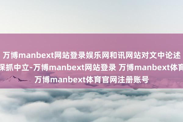 万博manbext网站登录娱乐网和讯网站对文中论述、不雅点判断保抓中立-万博manbext网站登录 万博manbext体育官网注册账号