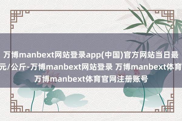 万博manbext网站登录app(中国)官方网站当日最高报价14.40元/公斤-万博manbext网站登录 万博manbext体育官网注册账号