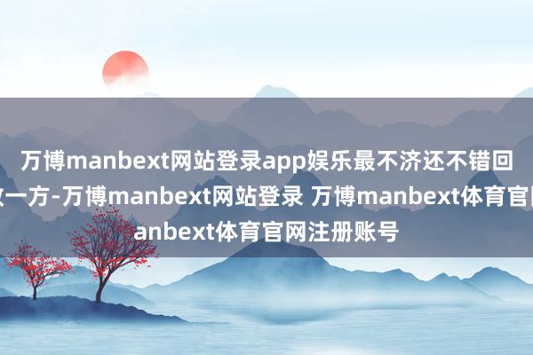 万博manbext网站登录app娱乐最不济还不错回到绥远主政一方-万博manbext网站登录 万博manbext体育官网注册账号