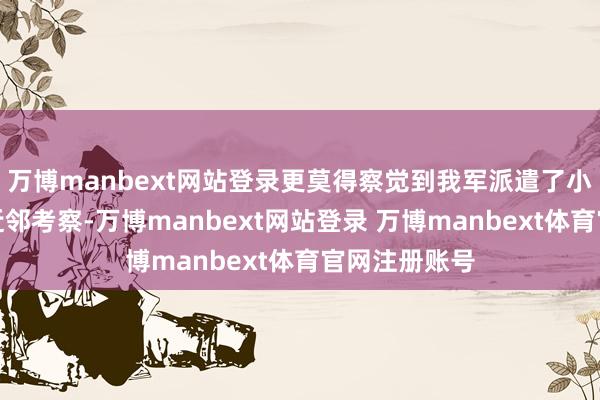 万博manbext网站登录更莫得察觉到我军派遣了小队在鱼隐山近邻考察-万博manbext网站登录 万博manbext体育官网注册账号