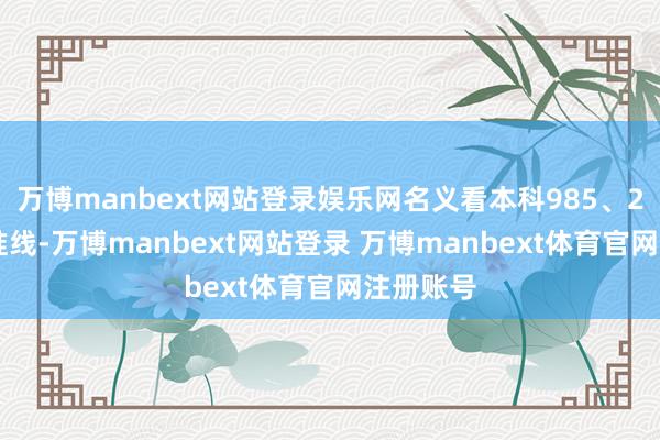 万博manbext网站登录娱乐网名义看本科985、211是基准线-万博manbext网站登录 万博manbext体育官网注册账号