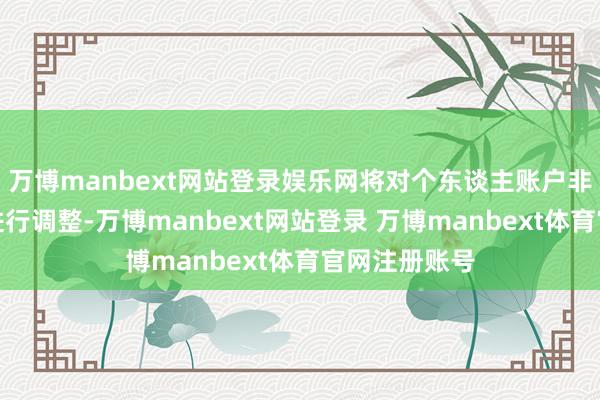 万博manbext网站登录娱乐网将对个东谈主账户非柜面的名额进行调整-万博manbext网站登录 万博manbext体育官网注册账号