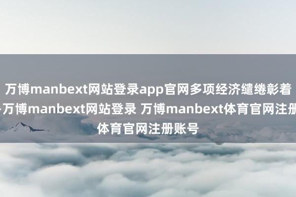 万博manbext网站登录app官网多项经济缱绻彰着改善-万博manbext网站登录 万博manbext体育官网注册账号