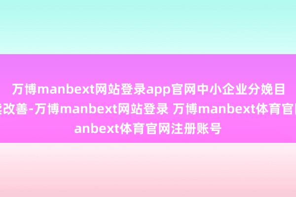 万博manbext网站登录app官网中小企业分娩目标景况继续改善-万博manbext网站登录 万博manbext体育官网注册账号