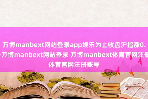万博manbext网站登录app娱乐为止收盘沪指涨0.85%-万博manbext网站登录 万博manbext体育官网注册账号