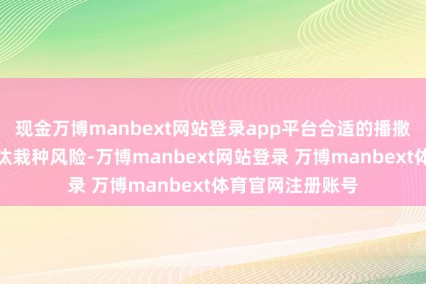现金万博manbext网站登录app平台合适的播撒时刻野蛮显赫镌汰栽种风险-万博manbext网站登录 万博manbext体育官网注册账号
