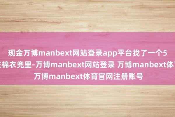 现金万博manbext网站登录app平台找了一个5斤重的秤砣揣在棉衣兜里-万博manbext网站登录 万博manbext体育官网注册账号