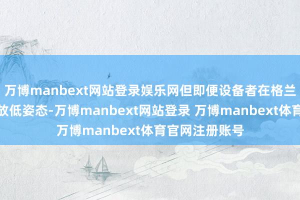 万博manbext网站登录娱乐网但即便设备者在格兰特要价问题上放低姿态-万博manbext网站登录 万博manbext体育官网注册账号