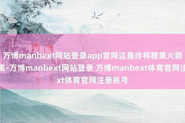 万博manbext网站登录app官网这最终将鞭策火箭队的政策-万博manbext网站登录 万博manbext体育官网注册账号
