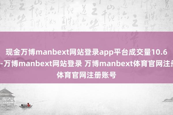 现金万博manbext网站登录app平台成交量10.69万手-万博manbext网站登录 万博manbext体育官网注册账号