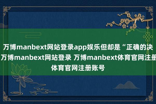万博manbext网站登录app娱乐但却是“正确的决定”-万博manbext网站登录 万博manbext体育官网注册账号