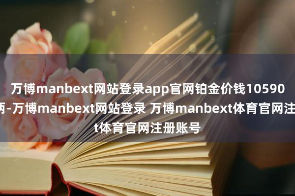 万博manbext网站登录app官网铂金价钱10590港币/两-万博manbext网站登录 万博manbext体育官网注册账号