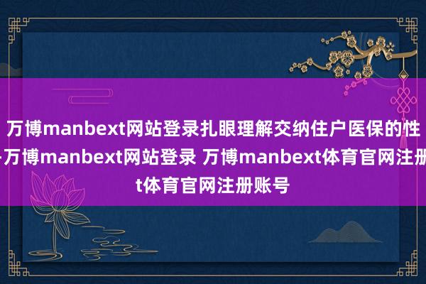 万博manbext网站登录扎眼理解交纳住户医保的性价比-万博manbext网站登录 万博manbext体育官网注册账号