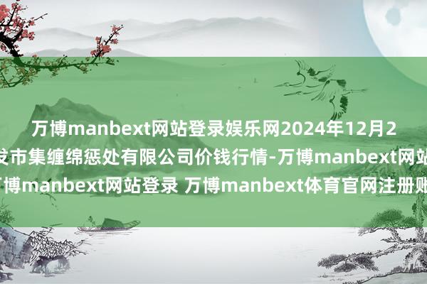 万博manbext网站登录娱乐网2024年12月23日上海农产物中心批发市集缠绵惩处有限公司价钱行情-万博manbext网站登录 万博manbext体育官网注册账号