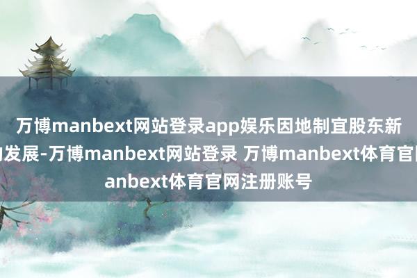 万博manbext网站登录app娱乐因地制宜股东新质坐蓐力的发展-万博manbext网站登录 万博manbext体育官网注册账号