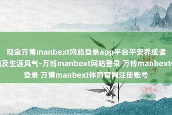 现金万博manbext网站登录app平台平安养成读好书、好念书的遍及生涯风气-万博manbext网站登录 万博manbext体育官网注册账号