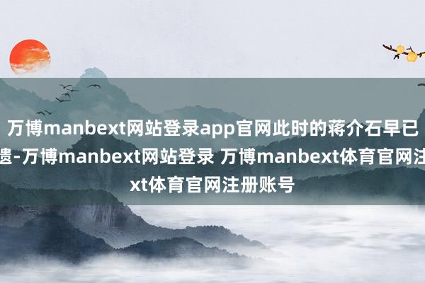 万博manbext网站登录app官网此时的蒋介石早已无法馈遗-万博manbext网站登录 万博manbext体育官网注册账号