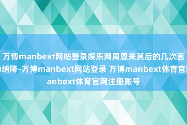 万博manbext网站登录娱乐网周恩来其后的几次言语使他深为纳降-万博manbext网站登录 万博manbext体育官网注册账号