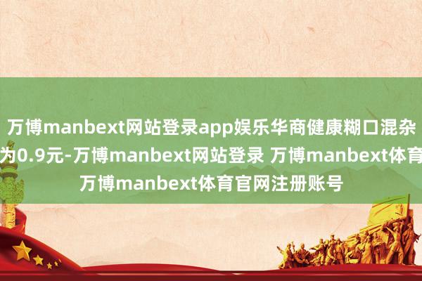 万博manbext网站登录app娱乐华商健康糊口混杂最新单元净值为0.9元-万博manbext网站登录 万博manbext体育官网注册账号