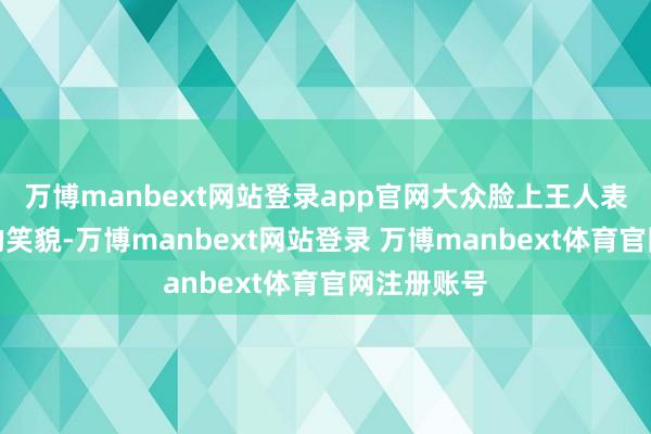 万博manbext网站登录app官网大众脸上王人表露了久违的笑貌-万博manbext网站登录 万博manbext体育官网注册账号