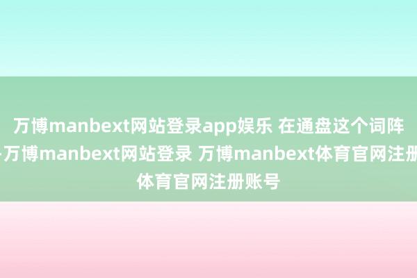 万博manbext网站登录app娱乐 在通盘这个词阵线上-万博manbext网站登录 万博manbext体育官网注册账号