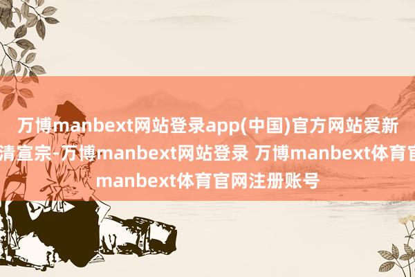 万博manbext网站登录app(中国)官方网站爱新觉罗·旻宁是清宣宗-万博manbext网站登录 万博manbext体育官网注册账号