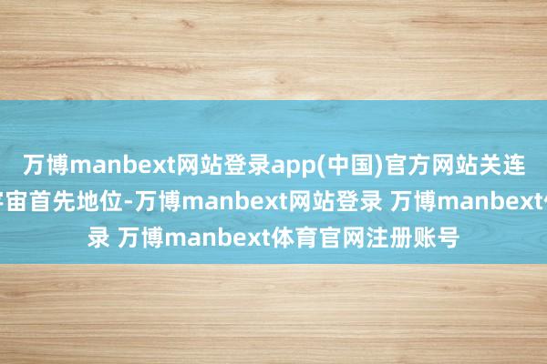万博manbext网站登录app(中国)官方网站关连的科学参谋处于宇宙首先地位-万博manbext网站登录 万博manbext体育官网注册账号