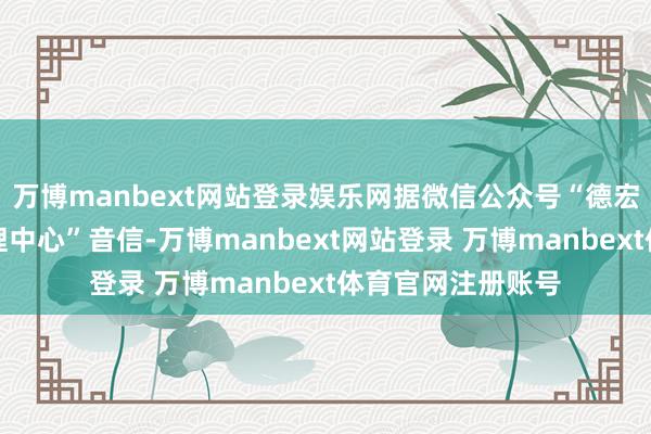 万博manbext网站登录娱乐网据微信公众号“德宏州住房公积金料理中心”音信-万博manbext网站登录 万博manbext体育官网注册账号
