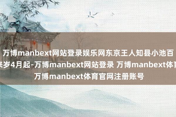 万博manbext网站登录娱乐网东京王人知县小池百合子通告:自来岁4月起-万博manbext网站登录 万博manbext体育官网注册账号