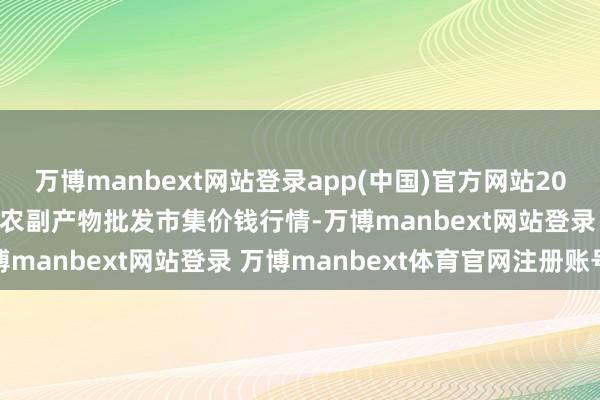 万博manbext网站登录app(中国)官方网站2025年1月1日山东威海市农副产物批发市集价钱行情-万博manbext网站登录 万博manbext体育官网注册账号