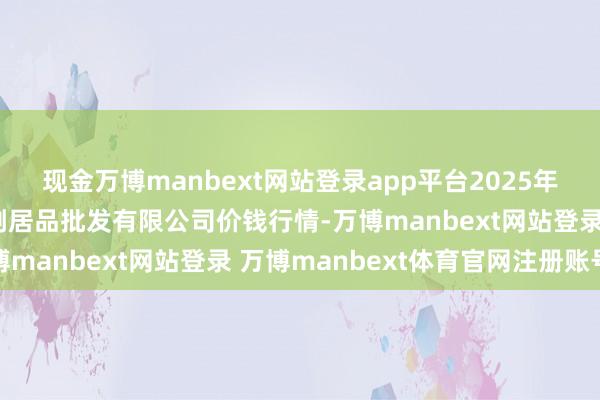 现金万博manbext网站登录app平台2025年1月2日绵阳市高水农副居品批发有限公司价钱行情-万博manbext网站登录 万博manbext体育官网注册账号