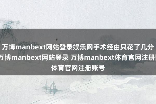 万博manbext网站登录娱乐网手术经由只花了几分钟-万博manbext网站登录 万博manbext体育官网注册账号