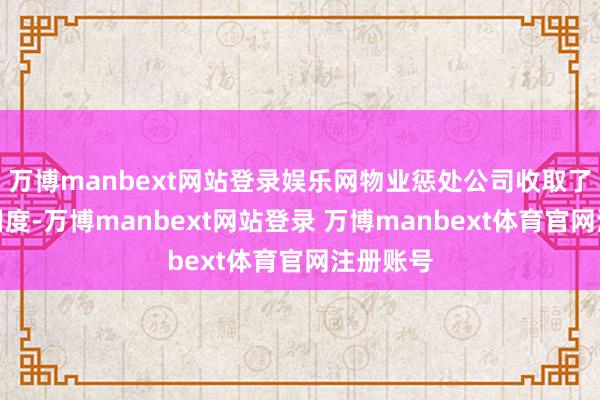 万博manbext网站登录娱乐网物业惩处公司收取了关联的用度-万博manbext网站登录 万博manbext体育官网注册账号