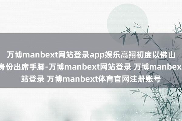 万博manbext网站登录app娱乐高翔初度以佛山农商银行党委布告身份出席手脚-万博manbext网站登录 万博manbext体育官网注册账号