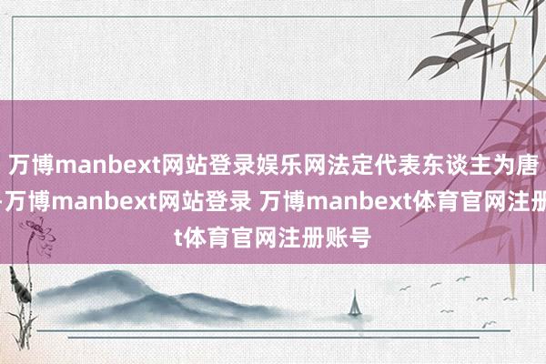 万博manbext网站登录娱乐网法定代表东谈主为唐一波-万博manbext网站登录 万博manbext体育官网注册账号